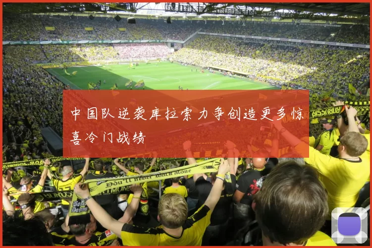 中国队逆袭库拉索力争创造更多惊喜冷门战绩