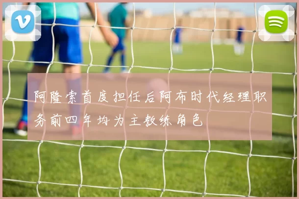 阿隆索首度担任后阿布时代经理职务前四年均为主教练角色