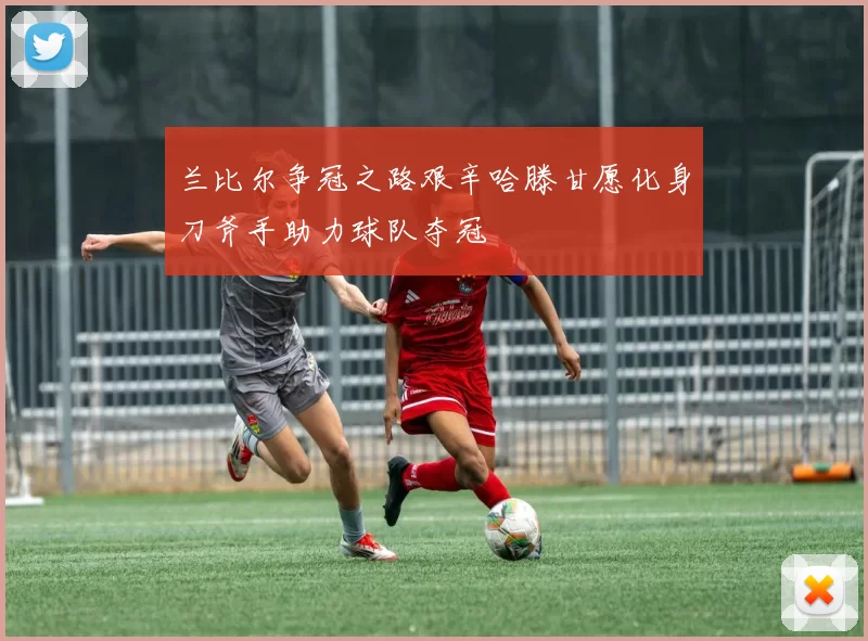 兰比尔争冠之路艰辛哈滕甘愿化身刀斧手助力球队夺冠