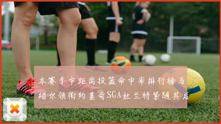 本赛季中距离投篮命中率排行榜马绍尔领衔约基奇SGA杜兰特紧随其后