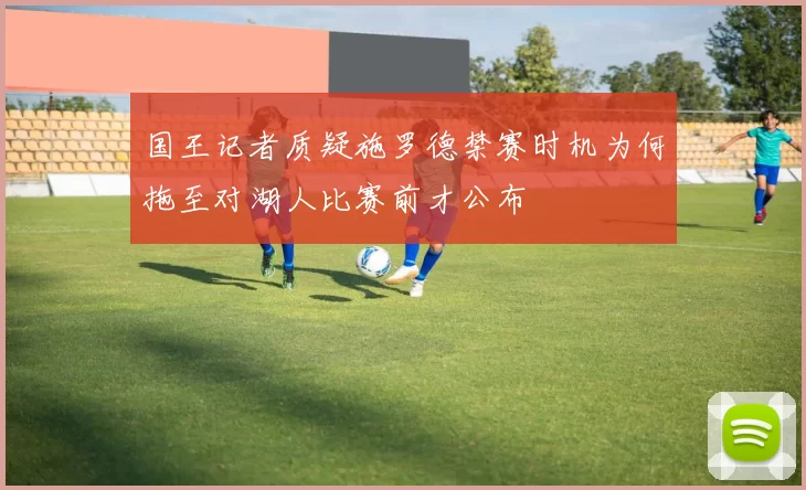 国王记者质疑施罗德禁赛时机为何拖至对湖人比赛前才公布