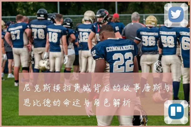 尼克斯横扫费城背后的故事唐斯与恩比德的命运与角色解析