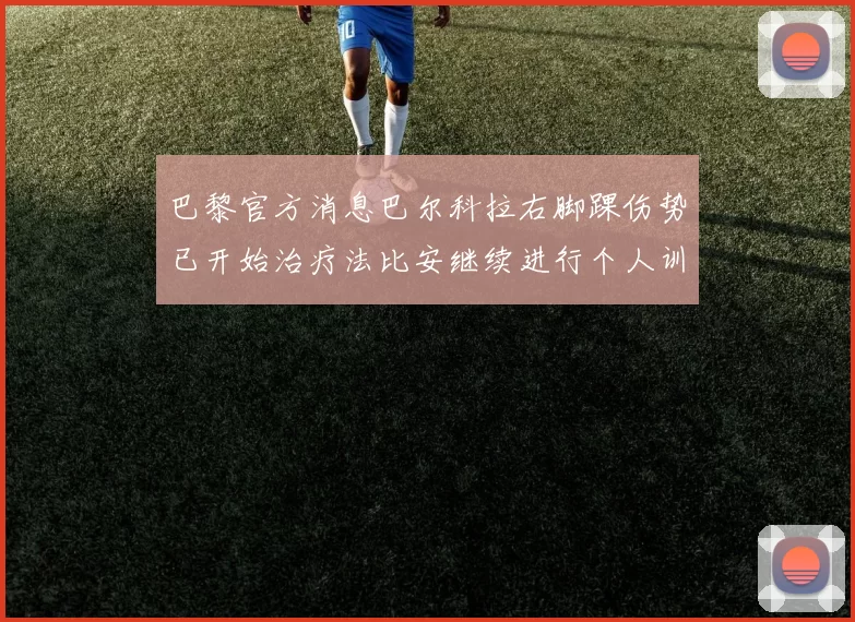 巴黎官方消息巴尔科拉右脚踝伤势已开始治疗法比安继续进行个人训练