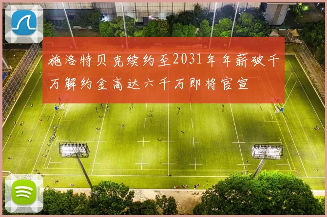 施洛特贝克续约至2031年年薪破千万解约金高达六千万即将官宣