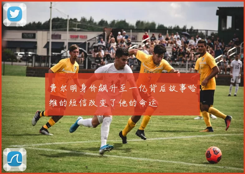 费尔明身价飙升至一亿背后故事哈维的短信改变了他的命运