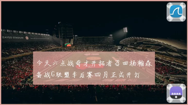 今天六点战奇才开拓者召回杨瀚森备战G联盟季后赛四月正式开打