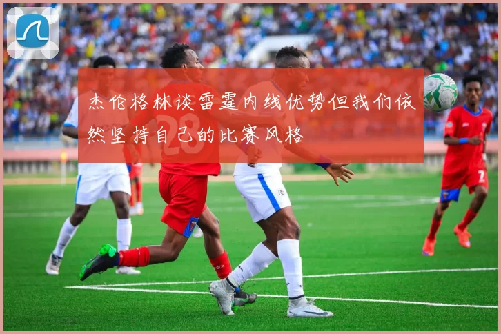 杰伦格林谈雷霆内线优势但我们依然坚持自己的比赛风格