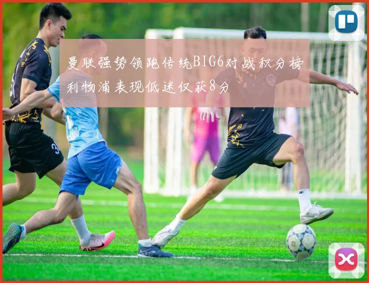 曼联强势领跑传统BIG6对战积分榜利物浦表现低迷仅获8分