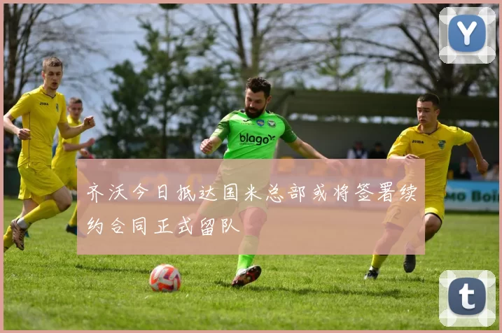 齐沃今日抵达国米总部或将签署续约合同正式留队