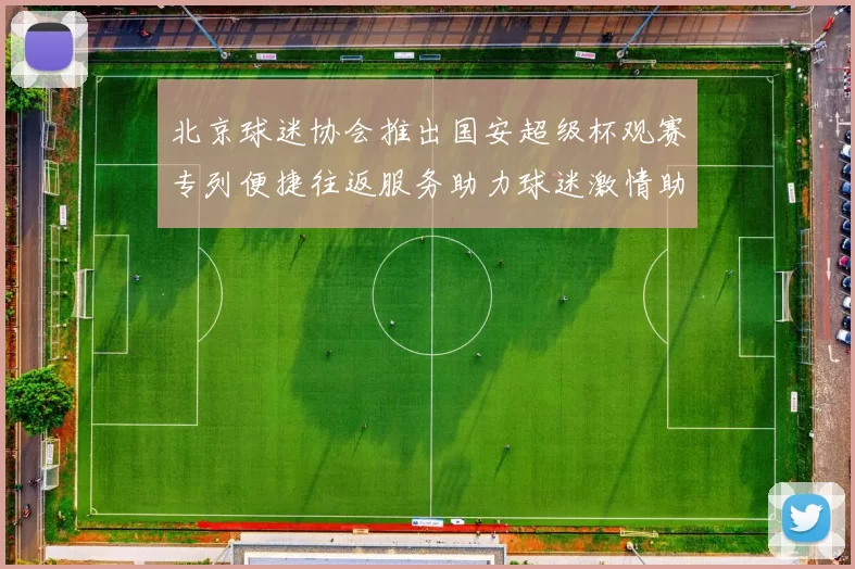 北京球迷协会推出国安超级杯观赛专列便捷往返服务助力球迷激情助阵