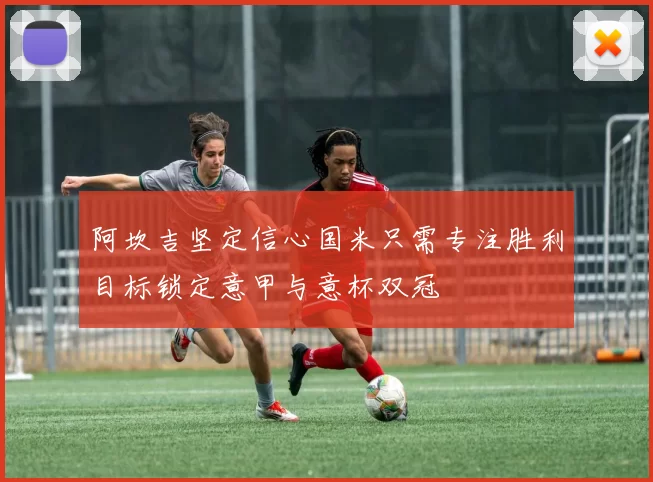 阿坎吉坚定信心国米只需专注胜利目标锁定意甲与意杯双冠