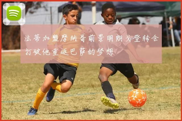 法蒂加盟摩纳哥前景明朗戈登转会打破他重返巴萨的梦想
